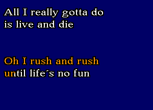 All I really gotta do
is live and die

Oh I rush and rush
until life's no fun