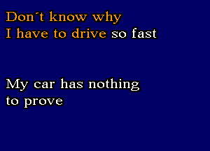 Don't know why
I have to drive so fast

My car has nothing
to prove