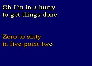 Oh I'm in a hurry
to get things done

Zero to sixty
in five-point-two