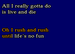 All I really gotta do
is live and die

Oh I rush and rush
until life's no fun