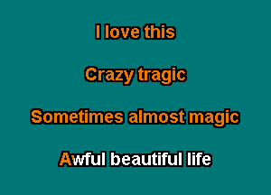 I love this

Crazy tragic

Sometimes almost magic

Awful beautiful life