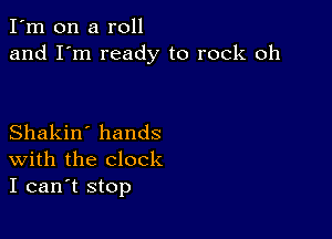 I'm on a roll
and I'm ready to rock oh

Shakin' hands
With the clock
I can't stop