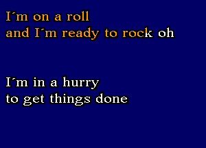 I'm on a roll
and I'm ready to rock oh

I m in a hurry
to get things done