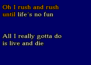 Oh I rush and rush
until life's no fun

All I really gotta do
is live and die