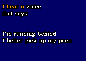 I hear a voice
that says

I m running behind
I better pick up my pace