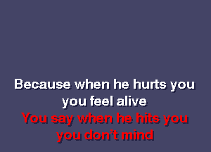 Because when he hurts you
you feel alive