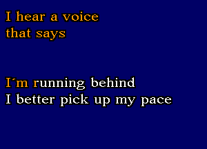 I hear a voice
that says

I m running behind
I better pick up my pace