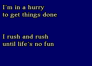 I'm in a hurry
to get things done

I rush and rush
until life's no fun