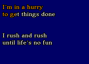 I'm in a hurry
to get things done

I rush and rush
until life's no fun