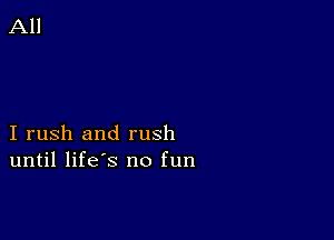 I rush and rush
until life's no fun