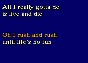 All I really gotta do
is live and die

Oh I rush and rush
until life's no fun