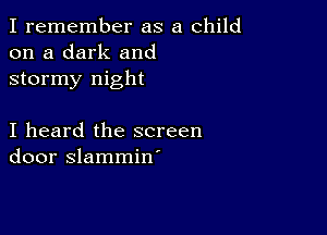 I remember as a child
on a dark and
stormy night

I heard the screen
door slammin'