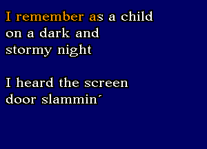 I remember as a child
on a dark and
stormy night

I heard the screen
door slammin'