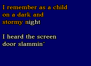 I remember as a child
on a dark and
stormy night

I heard the screen
door slammin'