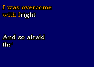 I was overcome
with fright

And so afraid
tha