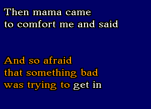 Then mama came
to comfort me and said

And so afraid
that something bad
was trying to get in