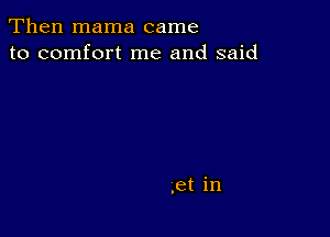 Then mama came
to comfort me and said