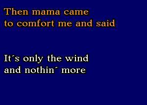 Then mama came
to comfort me and said

IFS only the wind
and nothin' more