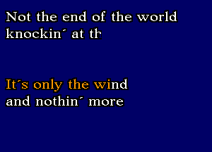 Not the end of the world
knockin' at tl

IFS only the wind
and nothin' more