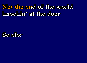 Not the end of the world
knockin' at the door