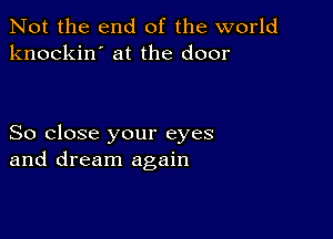 Not the end of the world
knockin' at the door

So close your eyes
and dream again