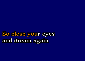 So close your eyes
and dream again