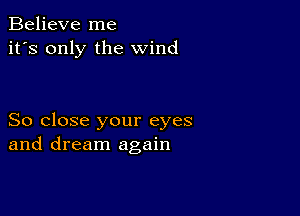 Believe me
it's only the wind

So close your eyes
and dream again