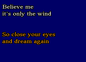 Believe me
it's only the wind

So close your eyes
and dream again