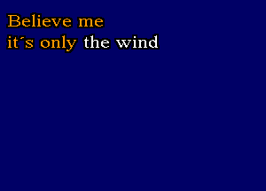 Believe me
it's only the wind