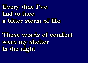 Every time I've
had to face
a bitter storm of life

Those words of comfort
were my shelter
in the night