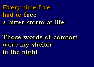 Every time I've
had to face
a bitter storm of life

Those words of comfort
were my shelter
in the night