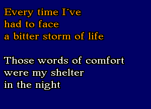 Every time I've
had to face
a bitter storm of life

Those words of comfort
were my shelter
in the night