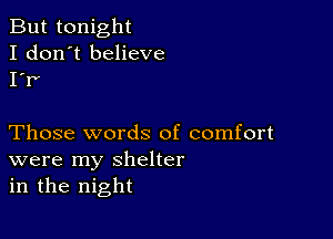 But tonight
I don't believe
I'r'

Those words of comfort
were my shelter
in the night