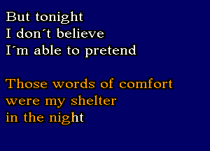 But tonight
I don't believe
I'm able to pretend

Those words of comfort
were my shelter
in the night