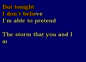 But tonight
I don't believe
I'm able to pretend

The storm that you and I
at