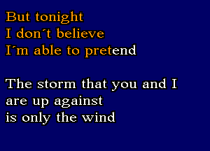 But tonight
I don't believe
I'm able to pretend

The storm that you and I
are up against
is only the wind