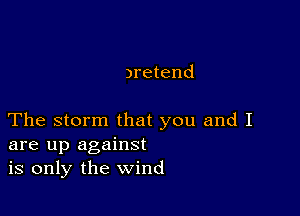 )retend

The storm that you and I
are up against
is only the wind