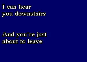 I can hear
you downstairs

And you're just
about to leave