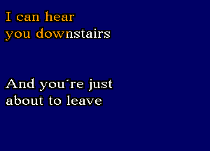 I can hear
you downstairs

And you're just
about to leave