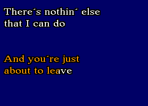 There's nothin' else
that I can do

And you're just
about to leave