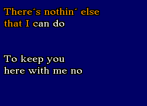 There's nothin' else
that I can do

To keep you
here with me no