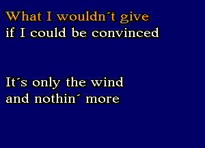 What I wouldn't give
if I could be convinced

IFS only the wind
and nothin' more