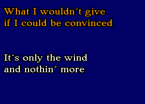 What I wouldn't give
if I could be convinced

IFS only the wind
and nothin' more