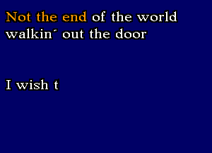 Not the end of the world
walkin' out the door

I wish t