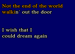 Not the end of the world
walkin' out the door

I wish that I
could dream again