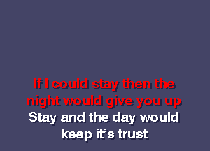Stay and the day would
keep it,s trust