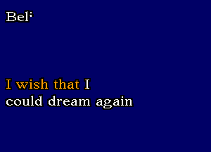 I wish that I
could dream again