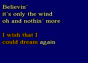 Believin'
it's only the wind
oh and nothin more

I wish that I
could dream again