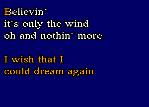 Believin'
it's only the wind
oh and nothin more

I wish that I
could dream again