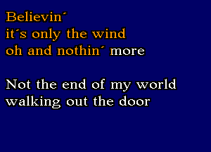 Believin'
it's only the wind
oh and nothin more

Not the end of my world
walking out the door